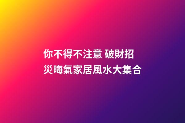 你不得不注意 破財招災晦氣家居風水大集合